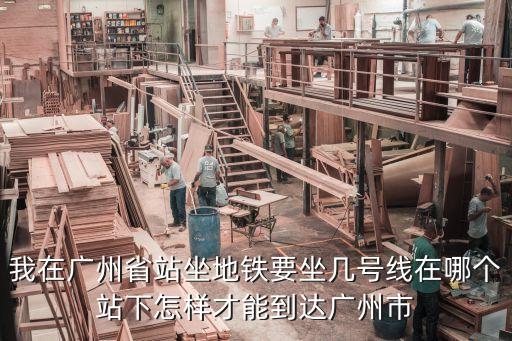 廣州省站坐幾號線，我在廣州省站坐地鐵要坐幾號線在哪個站下怎樣才能到達廣州市