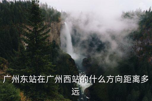 廣州東站在廣州西站的什么方向距離多遠