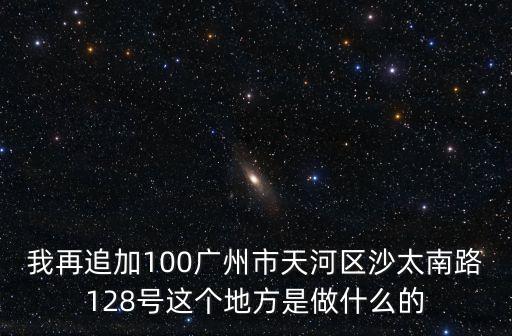 我再追加100廣州市天河區沙太南路128號這個地方是做什么的