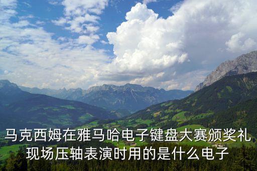 馬克西姆在雅馬哈電子鍵盤大賽頒獎禮現場壓軸表演時用的是什么電子