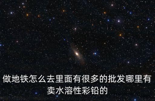 做地鐵怎么去里面有很多的批發哪里有賣水溶性彩鉛的