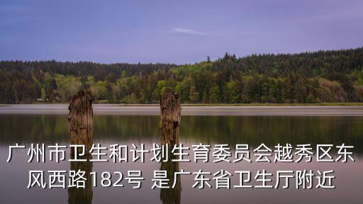 廣州市衛生和計劃生育委員會越秀區東風西路182號 是廣東省衛生廳附近