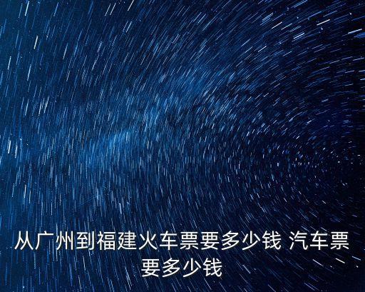 廣州去福建車票，廣州至福建的火車票多少錢一張