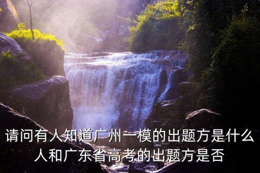 請問有人知道廣州一模的出題方是什么人和廣東省高考的出題方是否