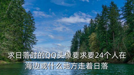 張凈深圳德正資本，求日落時的QQ頭像要求要24個人在海邊或什么地方走著日落