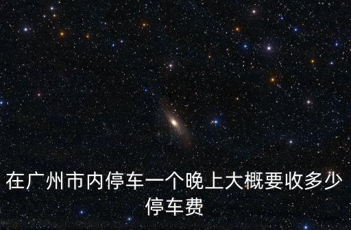 在廣州市內停車一個晚上大概要收多少停車費