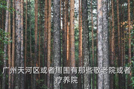 廣州天河區或者周圍有那些敬老院或者療養院