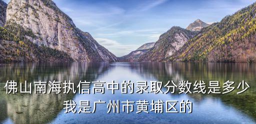 佛山南海執信高中的錄取分數線是多少我是廣州市黃埔區的