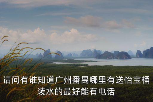 請問有誰知道廣州番禺哪里有送怡寶桶裝水的最好能有電話