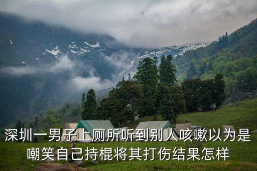 深圳一男子上廁所聽到別人咳嗽以為是嘲笑自己持棍將其打傷結果怎樣