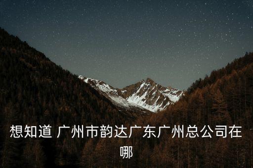 想知道 廣州市韻達廣東廣州總公司在哪