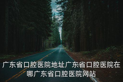 廣東省口腔醫院地址廣東省口腔醫院在哪廣東省口腔醫院網站
