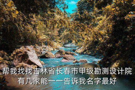 幫我找找吉林省長春市甲級勘測設(shè)計院有幾家能一一告訴我名字最好