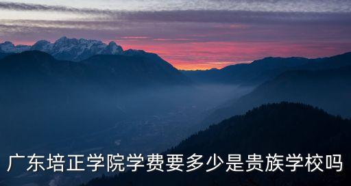 廣東培正學(xué)院學(xué)費(fèi)要多少是貴族學(xué)校嗎