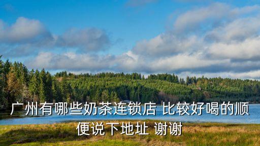 廣州有哪些奶茶連鎖店 比較好喝的順便說下地址 謝謝