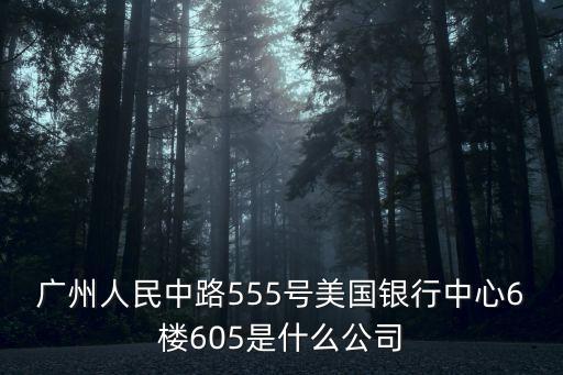 廣州人民中路555號美國銀行中心6樓605是什么公司