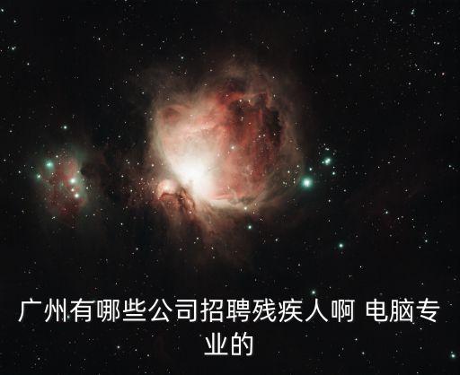 廣州有哪些公司招聘殘疾人啊 電腦專業的