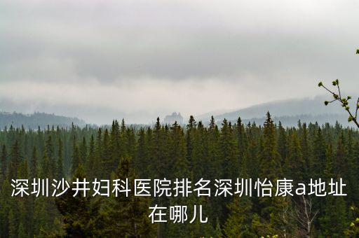 深圳沙井婦科醫院排名深圳怡康a地址在哪兒
