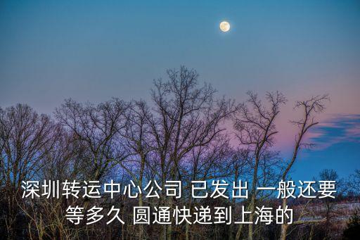 深圳轉(zhuǎn)運中心公司 已發(fā)出 一般還要等多久 圓通快遞到上海的