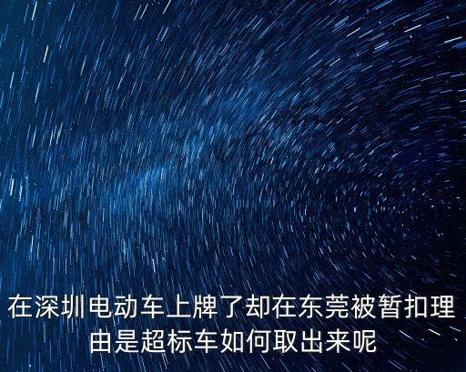在深圳電動車上牌了卻在東莞被暫扣理由是超標車如何取出來呢