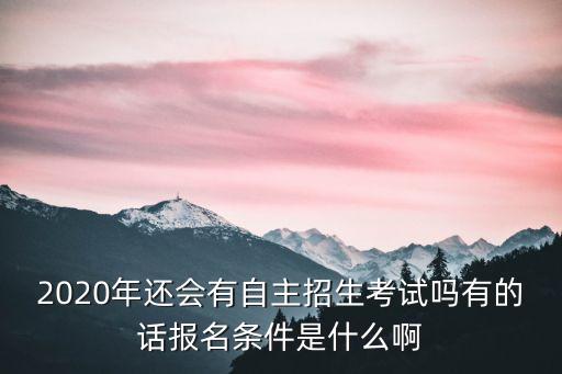 2020年還會有自主招生考試嗎有的話報名條件是什么啊