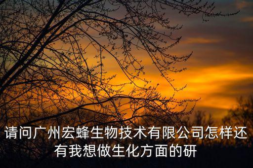 請問廣州宏蜂生物技術有限公司怎樣還有我想做生化方面的研