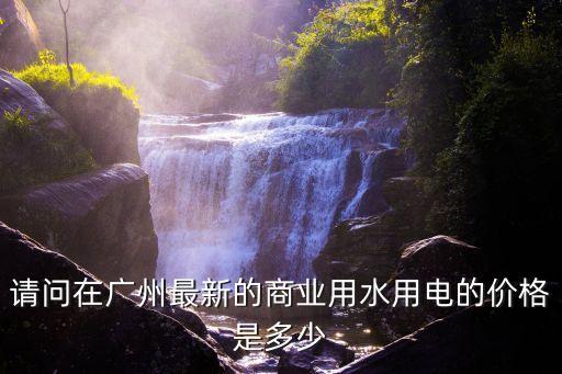 請問在廣州最新的商業用水用電的價格是多少