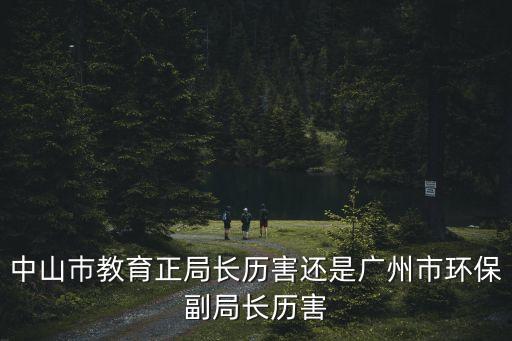 中山巿教育正局長歷害還是廣州市環保副局長歷害