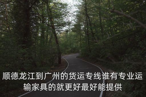 廣州順德通佳物流，順德龍江到廣州的貨運專線誰有專業(yè)運輸家具的就更好最好能提供