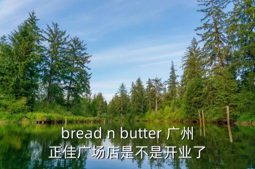 bread n butter 廣州正佳廣場店是不是開業(yè)了