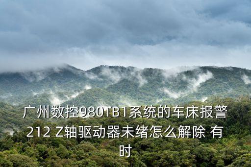 廣州數控980TB1系統的車床報警212 Z軸驅動器未緒怎么解除 有時