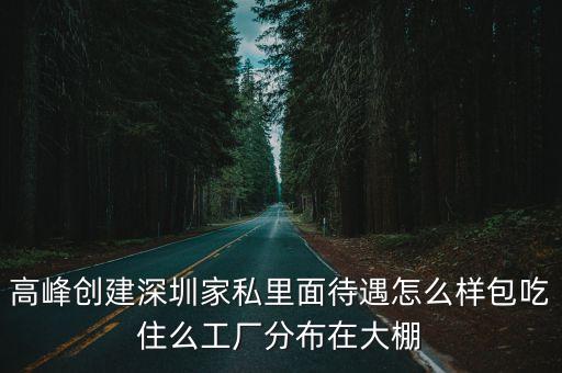 高峰創建深圳家私里面待遇怎么樣包吃住么工廠分布在大棚