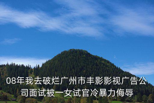 廣州市李森池，08年我去破爛廣州市豐影影視廣告公司面試被一女試官冷暴力侮辱