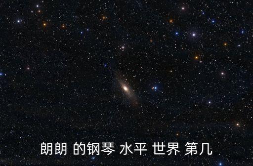 深圳朗朗的鋼琴世界，朗朗 的鋼琴 水平 世界 第幾
