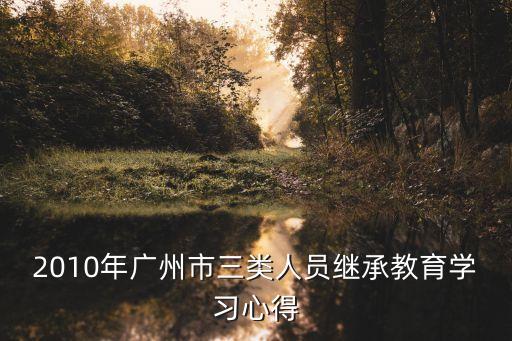 廣州省三類人員，2010年廣州市三類人員繼承教育學習心得