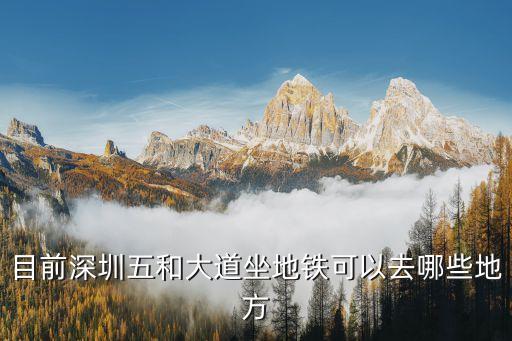 深圳五和地鐵偏僻嗎，目前深圳五和大道坐地鐵可以去哪些地方