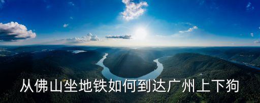 從佛山坐地鐵如何到達廣州上下狗