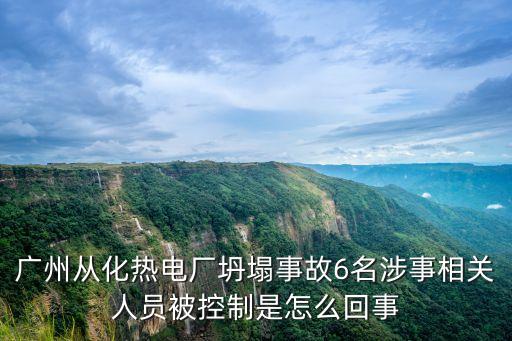 廣州從化熱電廠坍塌事故6名涉事相關人員被控制是怎么回事