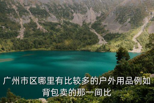 廣州市區(qū)哪里有比較多的戶外用品例如背包賣的那一間比