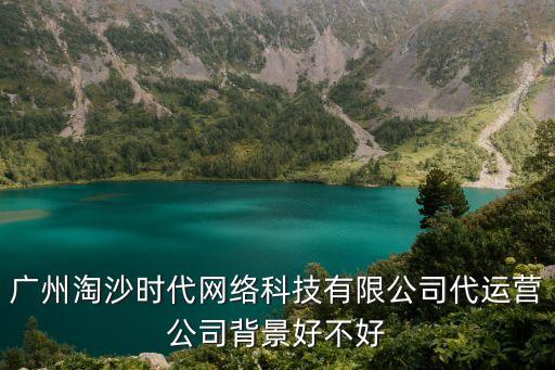 廣州淘沙時代網絡科技有限公司代運營公司背景好不好