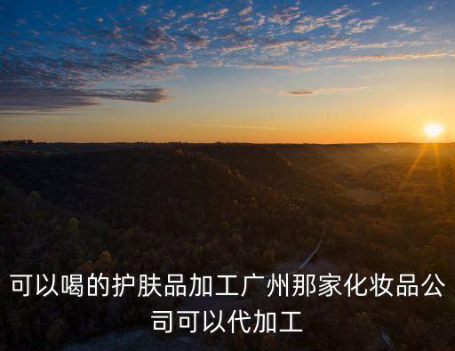 可以喝的護膚品加工廣州那家化妝品公司可以代加工