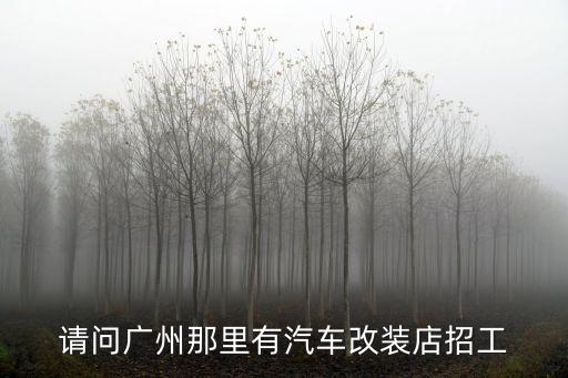 請(qǐng)問(wèn)廣州那里有汽車(chē)改裝店招工