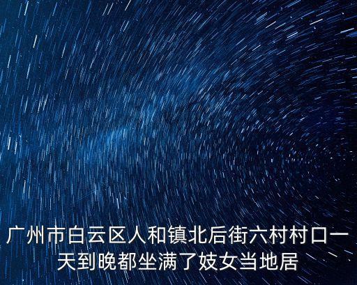 廣州市白云區人和鎮北后街六村村口一天到晚都坐滿了妓女當地居