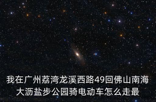 我在廣州荔灣龍溪西路49回佛山南海大瀝鹽步公園騎電動(dòng)車怎么走最