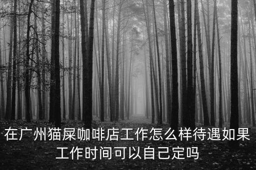 在廣州貓屎咖啡店工作怎么樣待遇如果工作時間可以自己定嗎