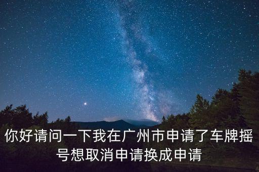 你好請問一下我在廣州市申請了車牌搖號想取消申請換成申請