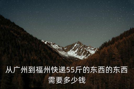 從廣州到福州快遞55斤的東西的東西需要多少錢