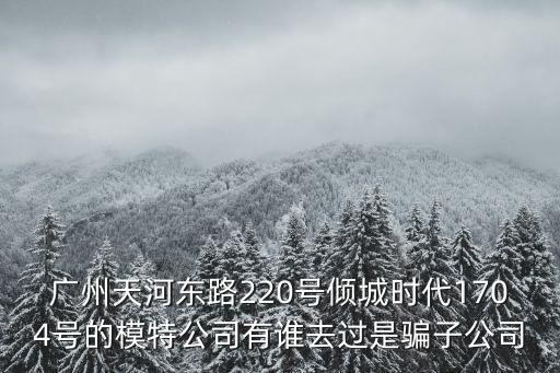 廣州朋展投資，廣州天河東路220號傾城時代1704號的模特公司有誰去過是騙子公司