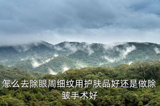 怎么去除眼周細紋用護膚品好還是做除皺手術好