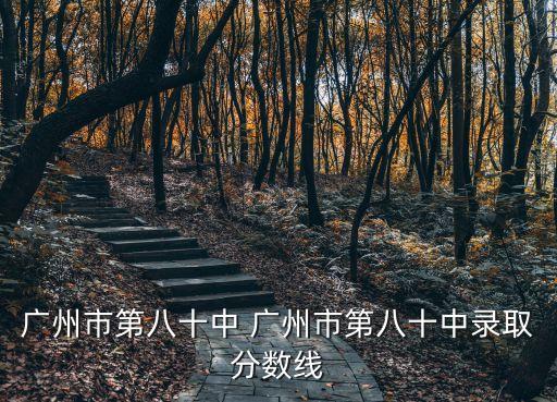 廣州市八中錄取分?jǐn)?shù)線，8中錄取分?jǐn)?shù)線多找份